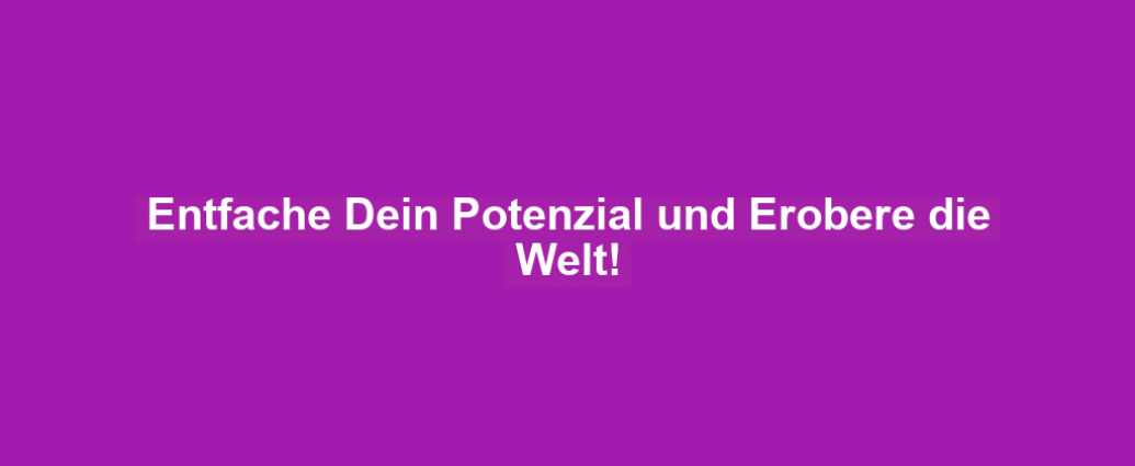 Entfache Dein Potenzial und Erobere die Welt!