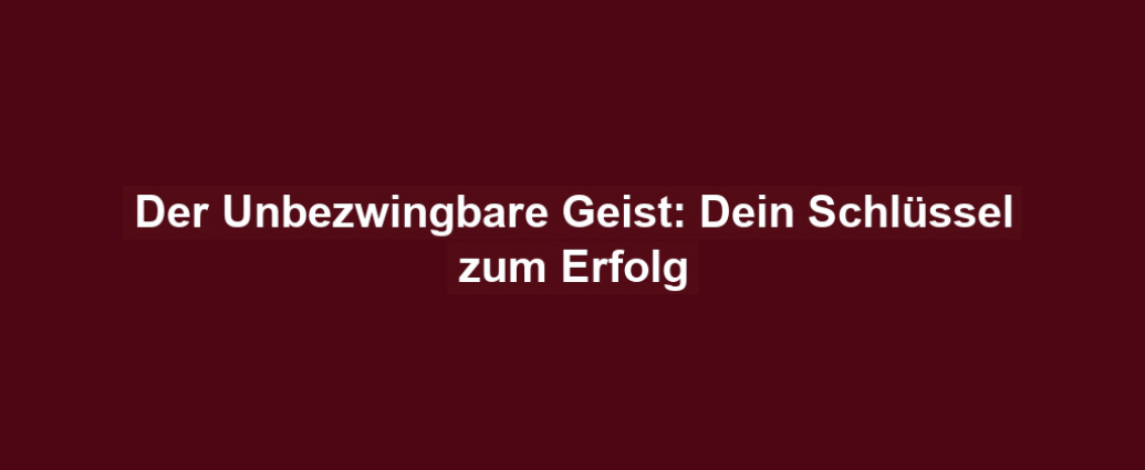 Der Unbezwingbare Geist: Dein Schlüssel zum Erfolg