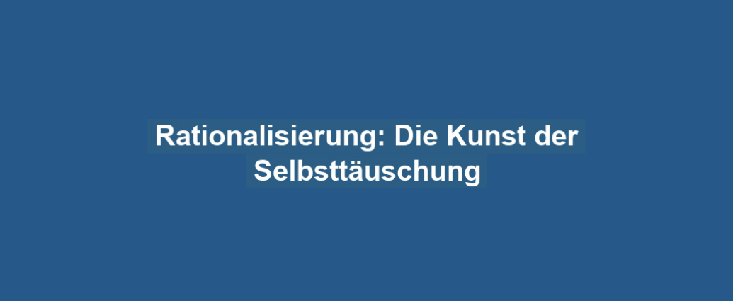 Rationalisierung: Die Kunst der Selbsttäuschung