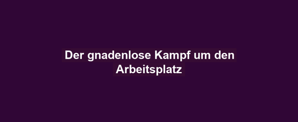 Der gnadenlose Kampf um den Arbeitsplatz