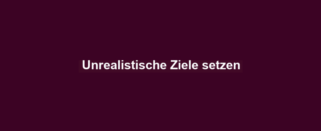 Unrealistische Ziele setzen