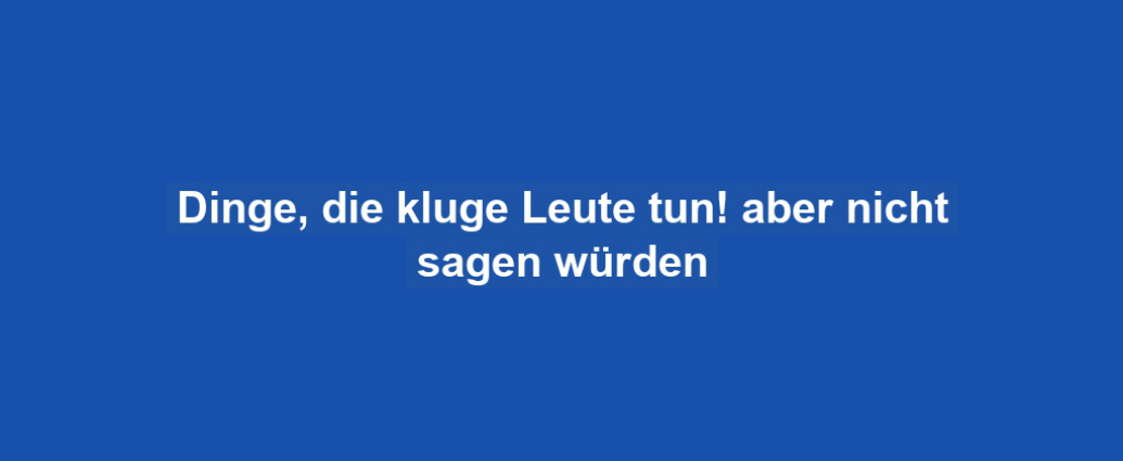 Dinge, die kluge Leute tun! aber nicht sagen würden