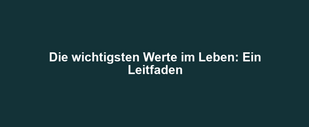 Die wichtigsten Werte im Leben: Ein Leitfaden