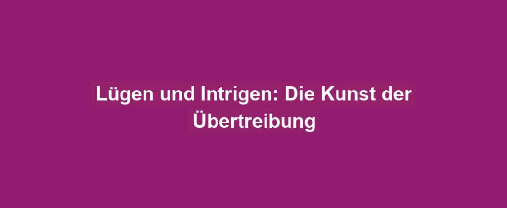 Lügen und Intrigen: Die Kunst der Übertreibung