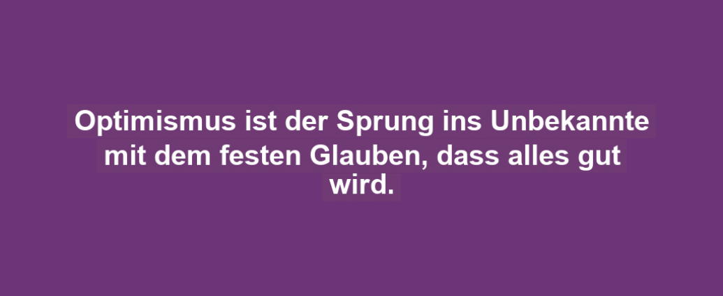 Optimismus ist der Sprung ins Unbekannte mit dem festen Glauben, dass alles gut wird.