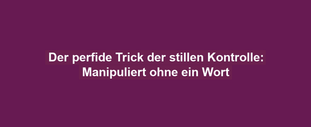 Der perfide Trick der stillen Kontrolle: Manipuliert ohne ein Wort