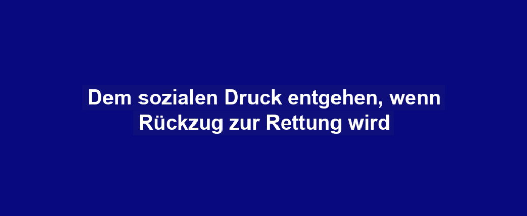 Dem sozialen Druck entgehen, wenn Rückzug zur Rettung wird