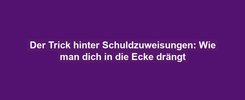 Der Trick hinter Schuldzuweisungen: Wie man dich in die Ecke drängt