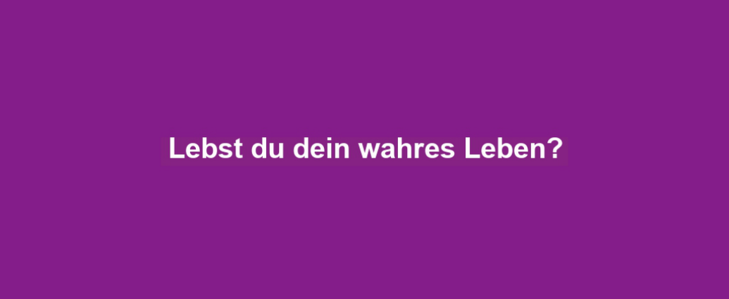 Lebst du dein wahres Leben?