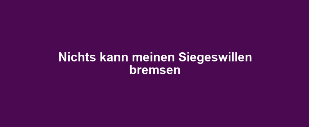 Nichts kann meinen Siegeswillen bremsen