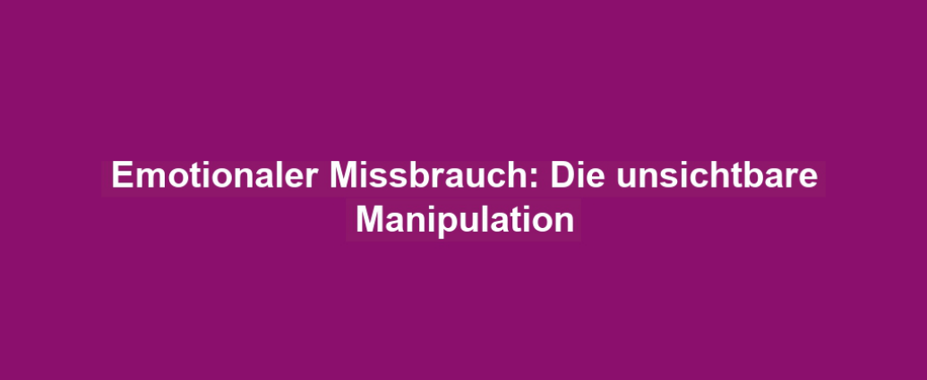 Emotionaler Missbrauch: Die unsichtbare Manipulation