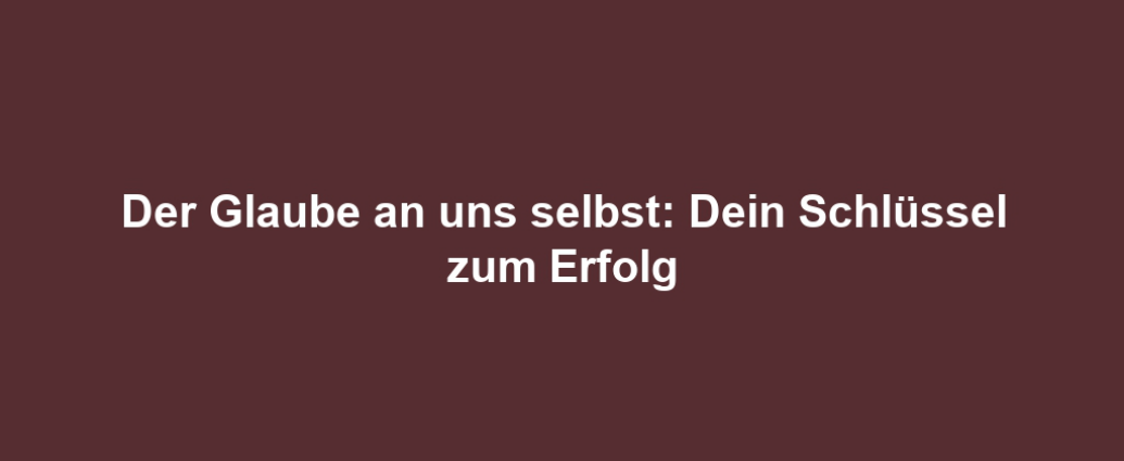 Der Glaube an uns selbst: Dein Schlüssel zum Erfolg