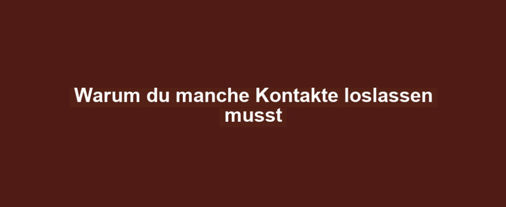 Warum du manche Kontakte loslassen musst