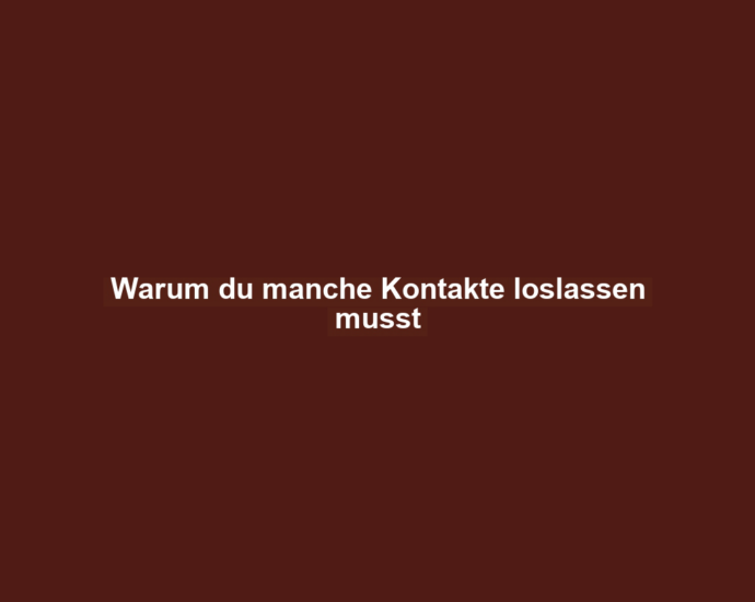 Warum du manche Kontakte loslassen musst