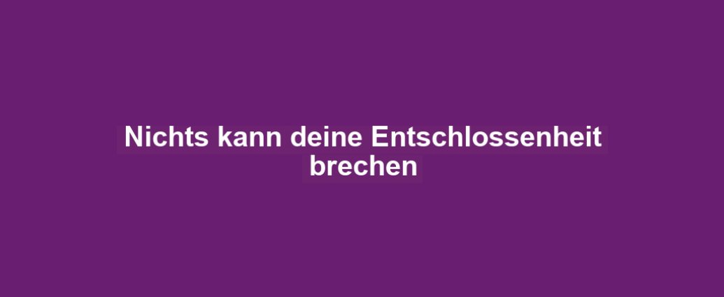 Nichts kann deine Entschlossenheit brechen