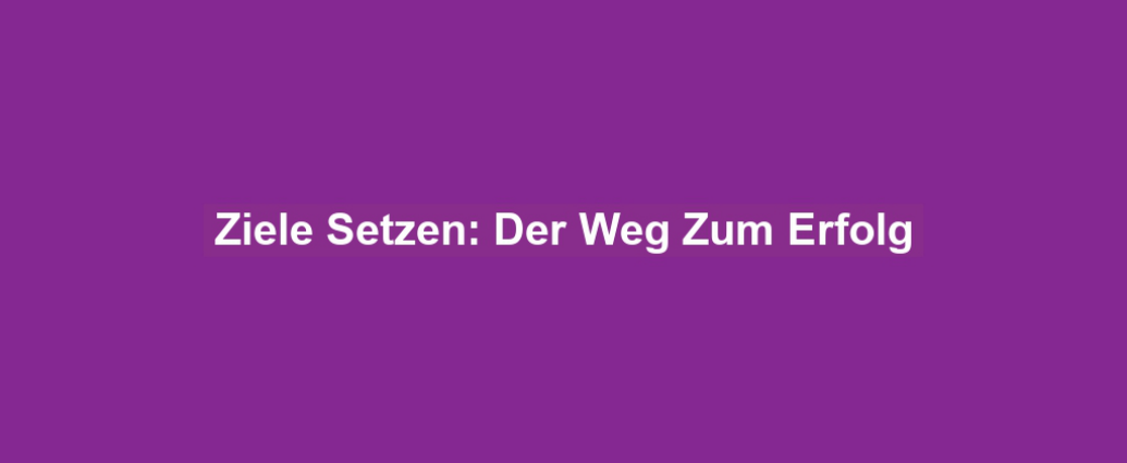 Ziele Setzen: Der Weg Zum Erfolg