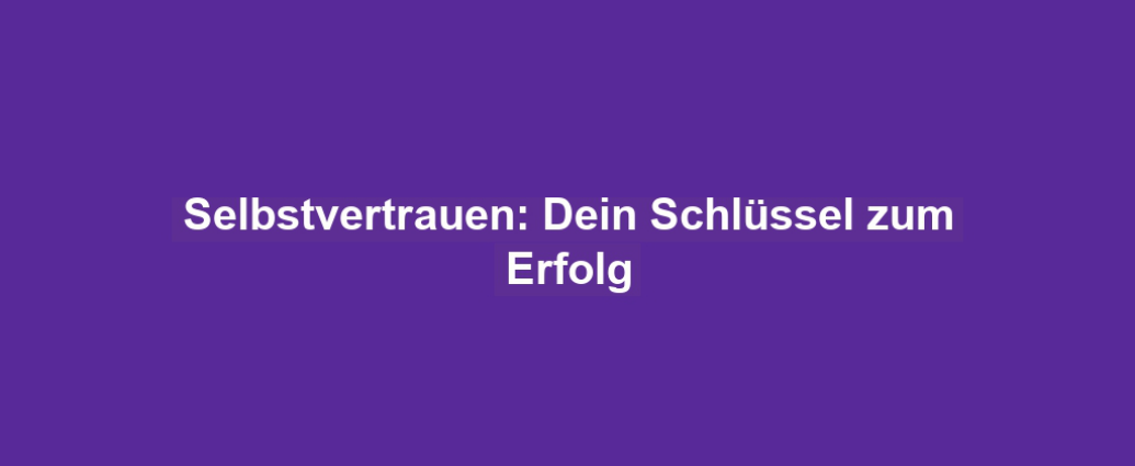 Selbstvertrauen: Dein Schlüssel zum Erfolg