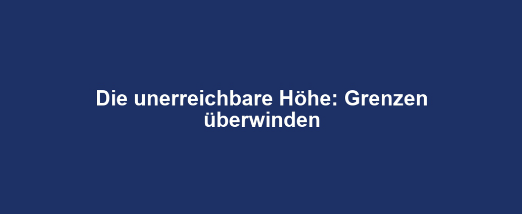 Die unerreichbare Höhe: Grenzen überwinden