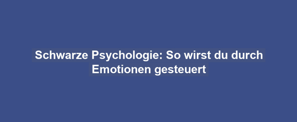 Schwarze Psychologie: So wirst du durch Emotionen gesteuert