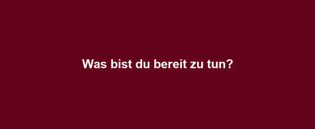 Was bist du bereit zu tun?