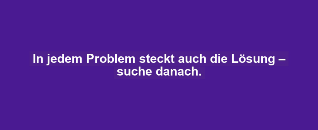 In jedem Problem steckt auch die Lösung – suche danach.