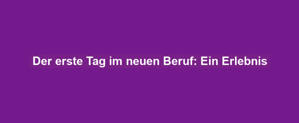 Der erste Tag im neuen Beruf: Ein Erlebnis