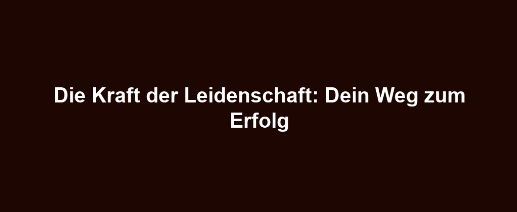 Die Kraft der Leidenschaft: Dein Weg zum Erfolg