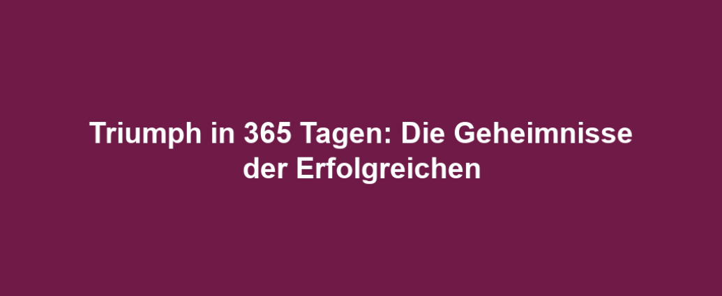 Triumph in 365 Tagen: Die Geheimnisse der Erfolgreichen