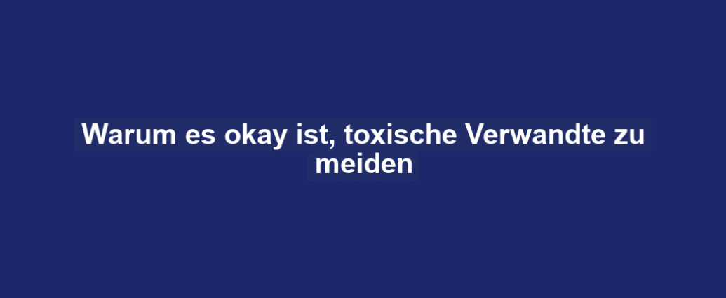 Warum es okay ist, toxische Verwandte zu meiden