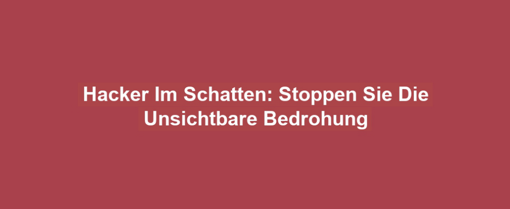 Hacker Im Schatten: Stoppen Sie Die Unsichtbare Bedrohung