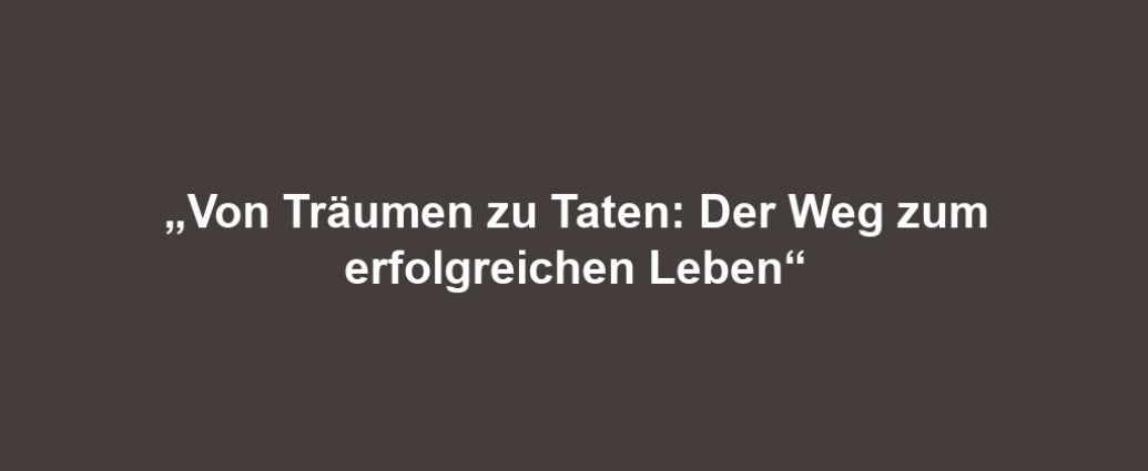 „Von Träumen zu Taten: Der Weg zum erfolgreichen Leben“