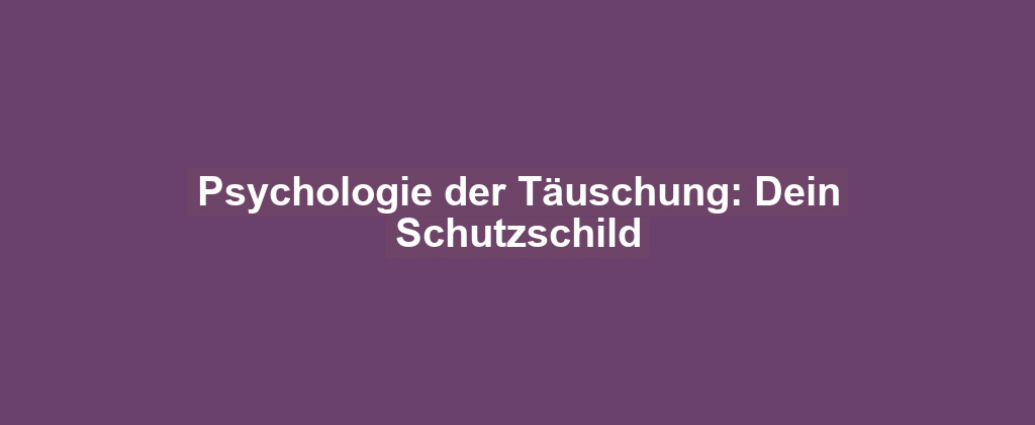 Psychologie der Täuschung: Dein Schutzschild