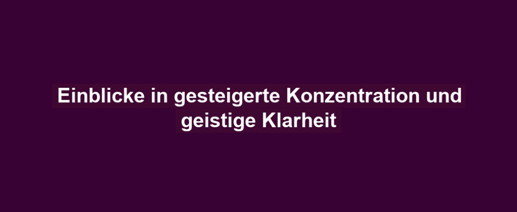 Einblicke in gesteigerte Konzentration und geistige Klarheit