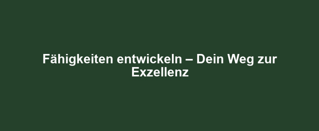 Fähigkeiten entwickeln – Dein Weg zur Exzellenz