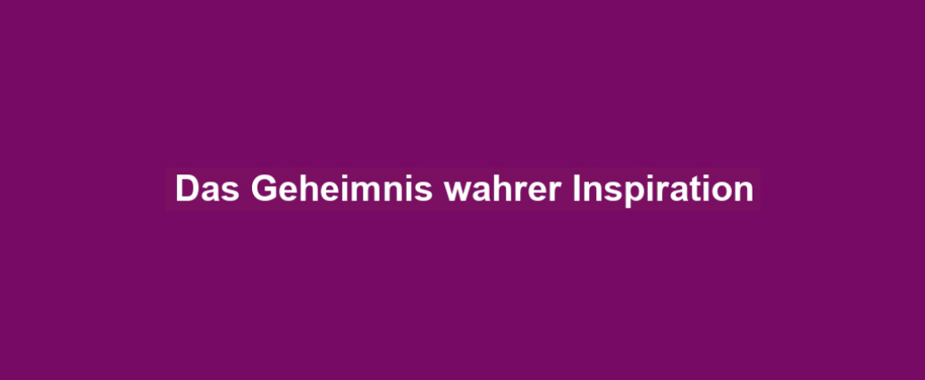 Das Geheimnis wahrer Inspiration