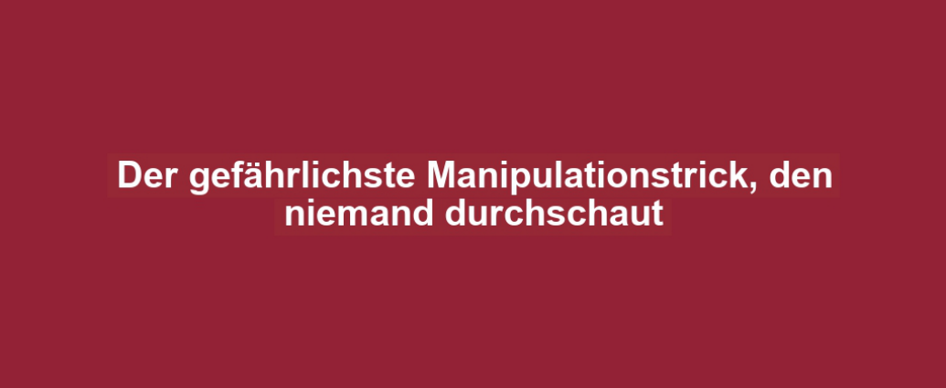 Der gefährlichste Manipulationstrick, den niemand durchschaut