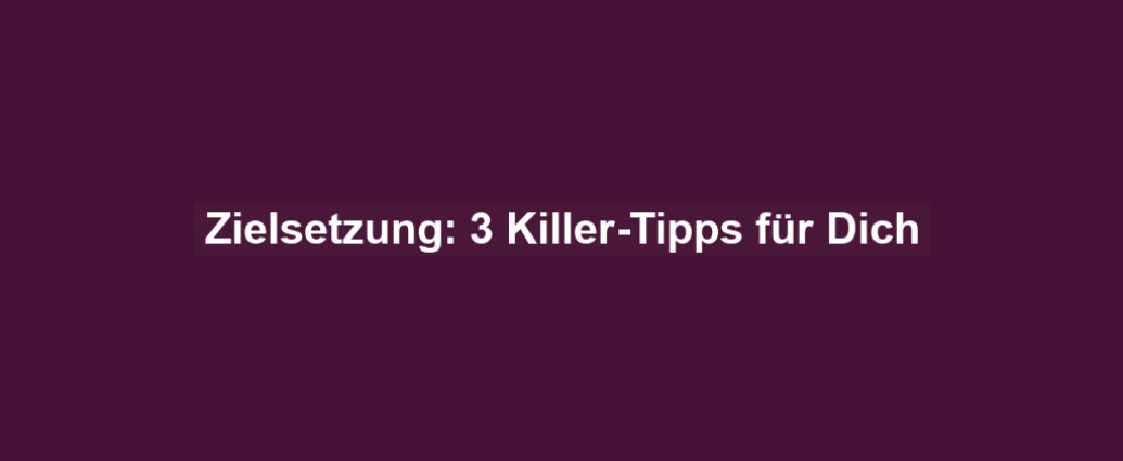 Zielsetzung: 3 Killer-Tipps für Dich