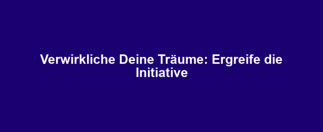 Verwirkliche Deine Träume: Ergreife die Initiative