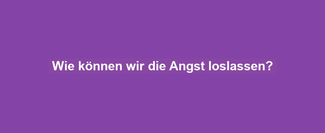 Wie können wir die Angst loslassen?