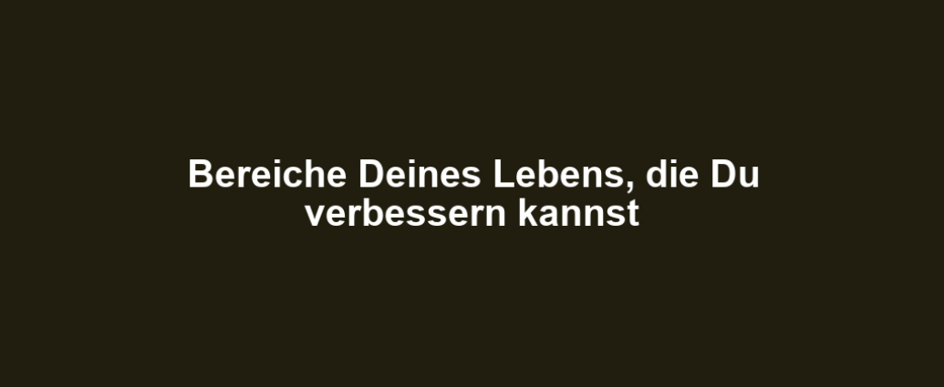 Bereiche Deines Lebens, die Du verbessern kannst