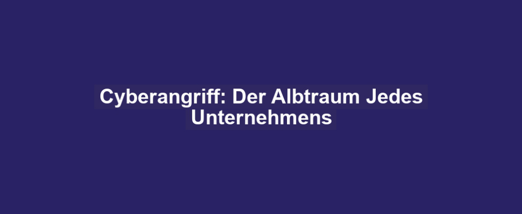 Cyberangriff: Der Albtraum Jedes Unternehmens