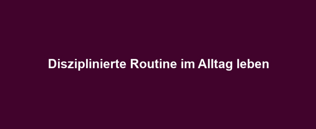 Disziplinierte Routine im Alltag leben