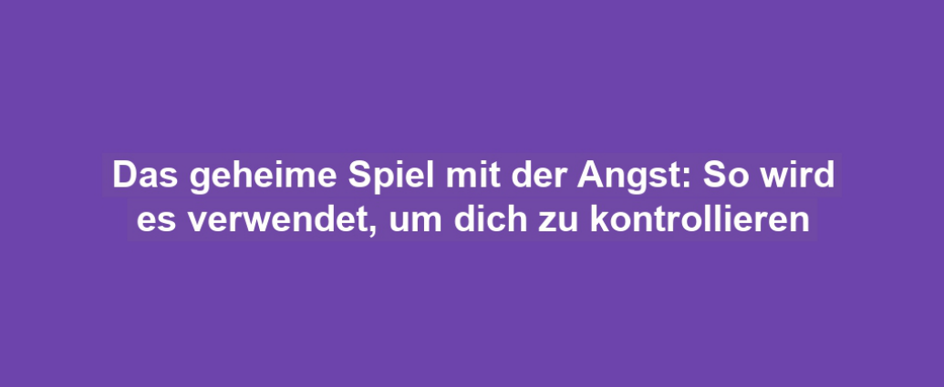 Das geheime Spiel mit der Angst: So wird es verwendet, um dich zu kontrollieren