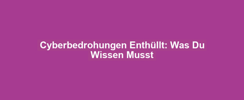 Cyberbedrohungen Enthüllt: Was Du Wissen Musst