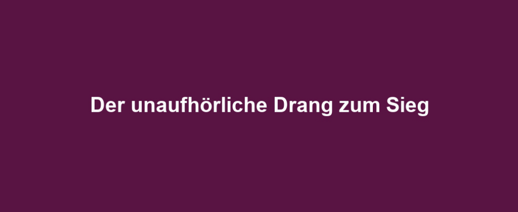 Der unaufhörliche Drang zum Sieg