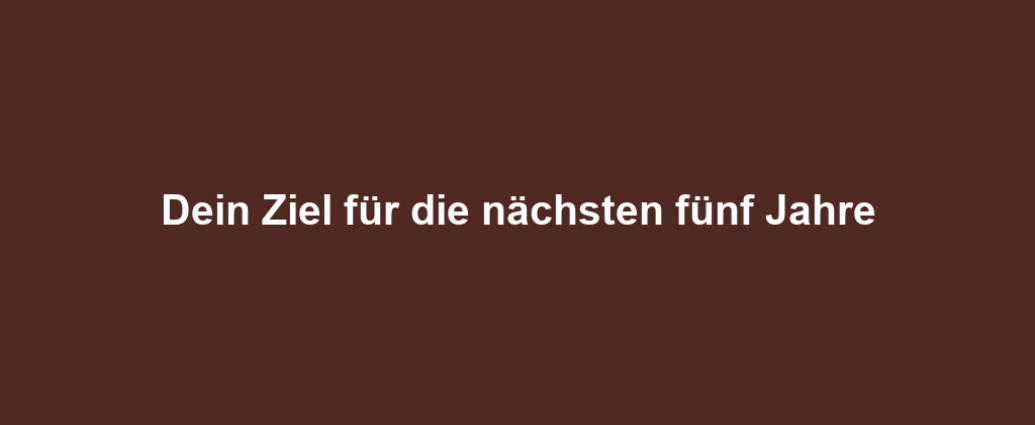 Dein Ziel für die nächsten fünf Jahre