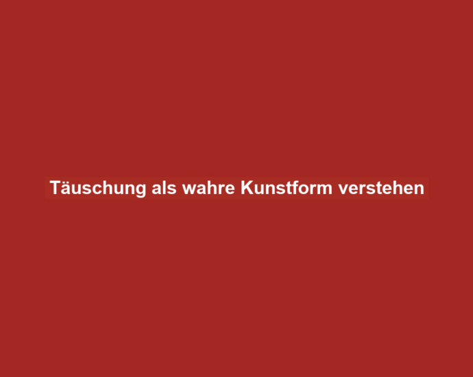 Täuschung als wahre Kunstform verstehen