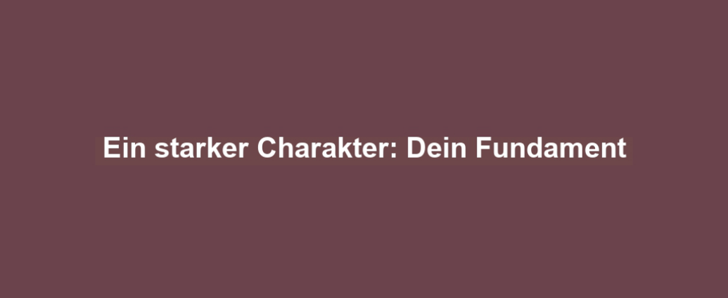 Ein starker Charakter: Dein Fundament