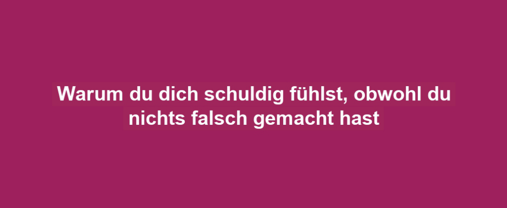 Warum du dich schuldig fühlst, obwohl du nichts falsch gemacht hast