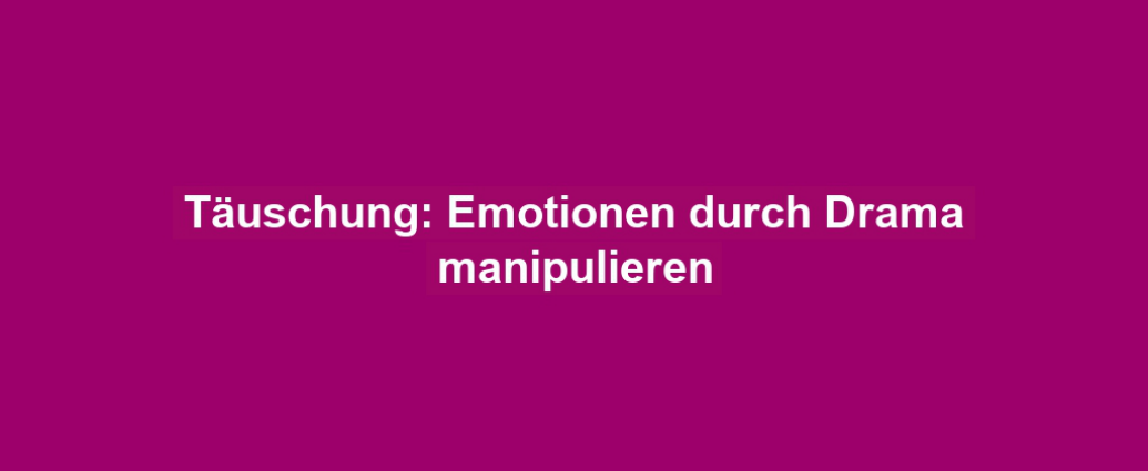 Täuschung: Emotionen durch Drama manipulieren